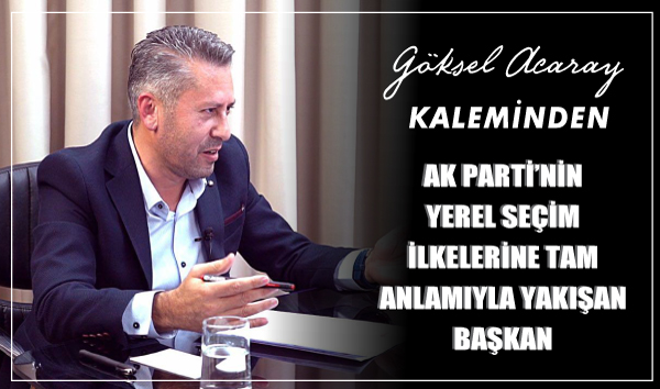 AK PARTİ’NİN YEREL SEÇİM İLKELERİNE TAM ANLAMIYLA YAKIŞAN BAŞKAN