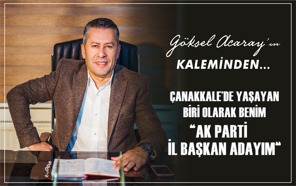 ÇANAKKALE’DE YAŞAYAN BİRİ OLARAK BENİM AK PARTİ İL BAŞKAN ADAYIM