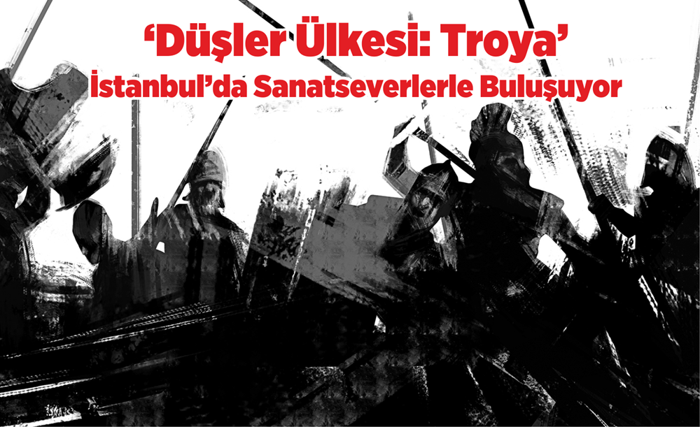 ‘Düşler Ülkesi: Troya’  İstanbul’da Sanatseverlerle Buluşuyor