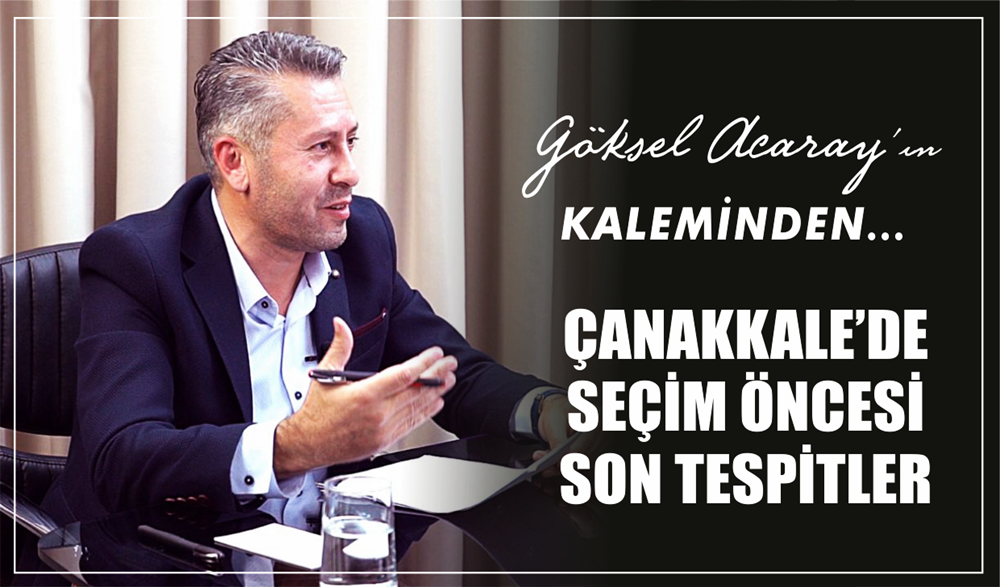 ÇANAKKALE’DE SEÇİM ÖNCESİ SON TESPİTLER